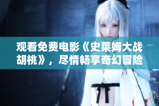 观看免费电影《史莱姆大战胡桃》，尽情畅享奇幻冒险！