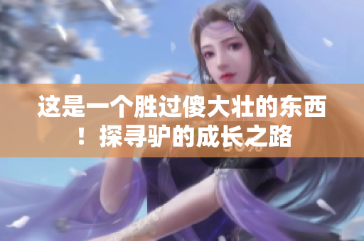 这是一个胜过傻大壮的东西！探寻驴的成长之路
