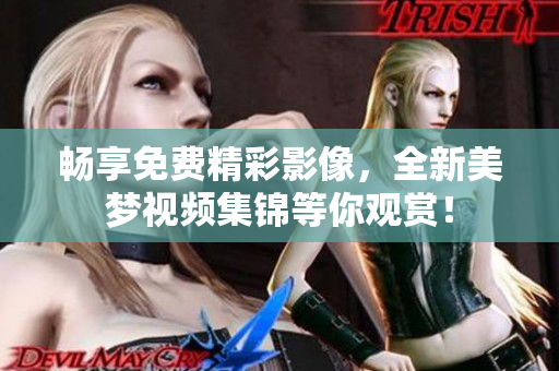 畅享免费精彩影像，全新美梦视频集锦等你观赏！