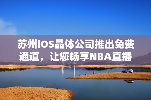 苏州iOS晶体公司推出免费通道，让您畅享NBA直播