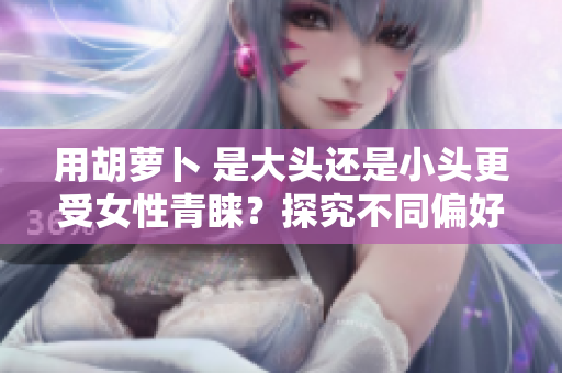 用胡萝卜 是大头还是小头更受女性青睐？探究不同偏好的原因与趋势