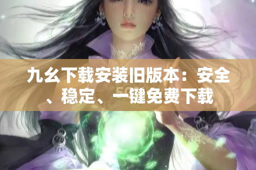 九幺下载安装旧版本：安全、稳定、一键免费下载