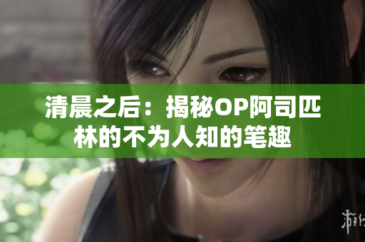 清晨之后：揭秘OP阿司匹林的不为人知的笔趣