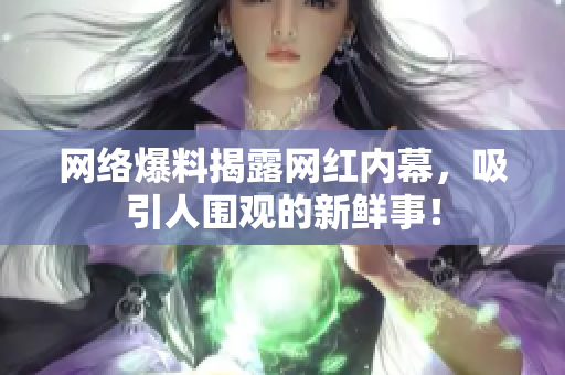 网络爆料揭露网红内幕，吸引人围观的新鲜事！