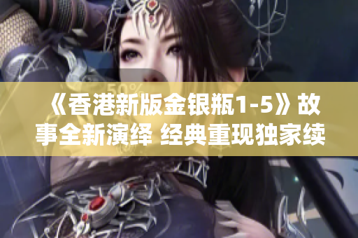 《香港新版金银瓶1-5》故事全新演绎 经典重现独家续篇