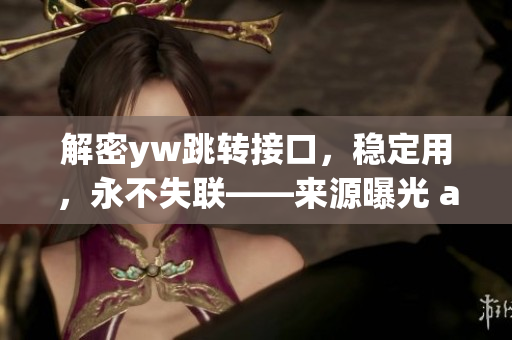 解密yw跳转接口，稳定用，永不失联——来源曝光 and 原创领先的设计原则