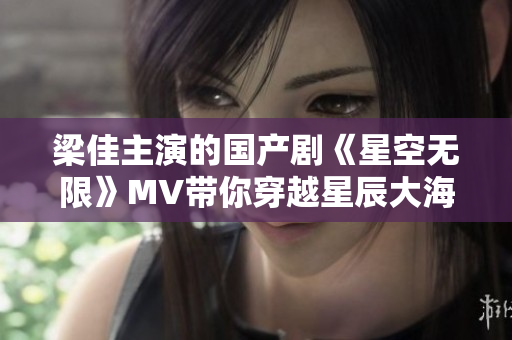 梁佳主演的国产剧《星空无限》MV带你穿越星辰大海