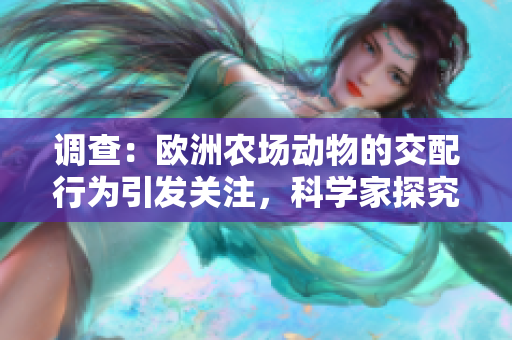 调查：欧洲农场动物的交配行为引发关注，科学家探究背后原因