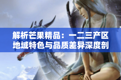 解析芒果精品：一二三产区地域特色与品质差异深度剖析