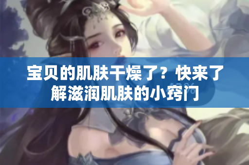 宝贝的肌肤干燥了？快来了解滋润肌肤的小窍门