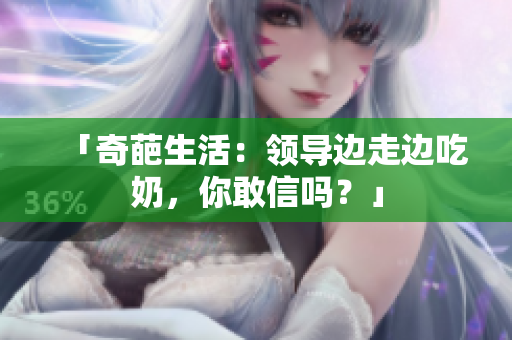 「奇葩生活：领导边走边吃奶，你敢信吗？」