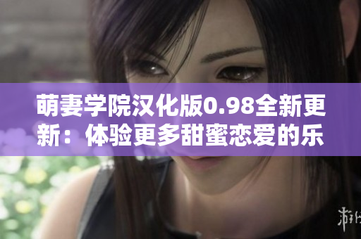 萌妻学院汉化版0.98全新更新：体验更多甜蜜恋爱的乐趣！