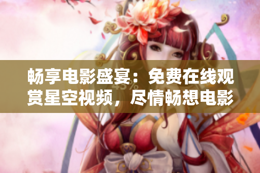畅享电影盛宴：免费在线观赏星空视频，尽情畅想电影世界