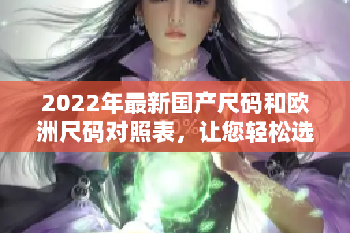 2022年最新国产尺码和欧洲尺码对照表，让您轻松选购合身服装