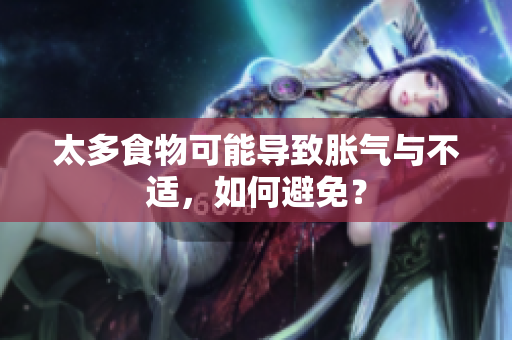 太多食物可能导致胀气与不适，如何避免？