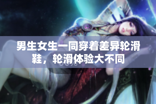 男生女生一同穿着差异轮滑鞋，轮滑体验大不同