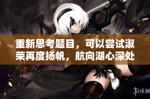 重新思考题目，可以尝试淑荣再度扬帆，航向湖心深处。