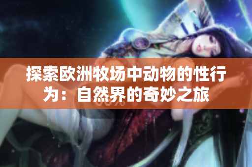 探索欧洲牧场中动物的性行为：自然界的奇妙之旅