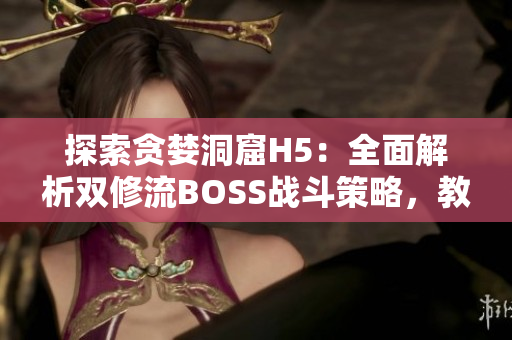 探索贪婪洞窟H5：全面解析双修流BOSS战斗策略，教你轻松过关
