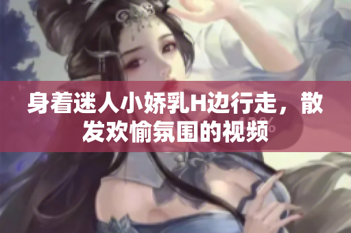 身着迷人小娇乳H边行走，散发欢愉氛围的视频
