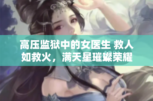 高压监狱中的女医生 救人如救火，满天星璀璨荣耀