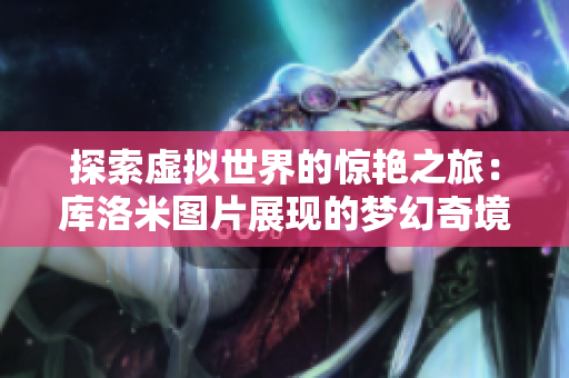 探索虚拟世界的惊艳之旅：库洛米图片展现的梦幻奇境