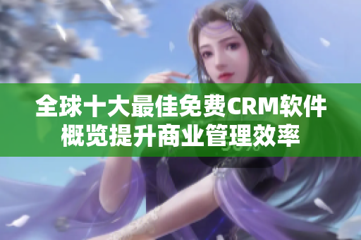 全球十大最佳免费CRM软件概览提升商业管理效率