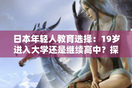 日本年轻人教育选择：19岁进入大学还是继续高中？探讨未来教育趋势与挑战