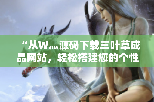 “从W灬源码下载三叶草成品网站，轻松搭建您的个性化网页”