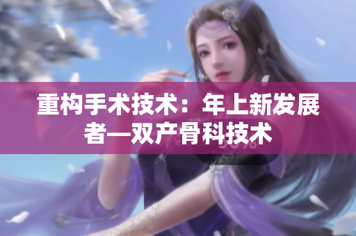 重构手术技术：年上新发展者—双产骨科技术