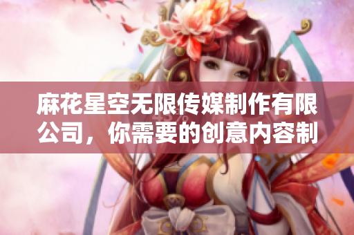 麻花星空无限传媒制作有限公司，你需要的创意内容制作伙伴