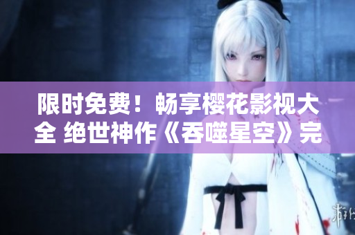 限时免费！畅享樱花影视大全 绝世神作《吞噬星空》完整观看　高清无广告