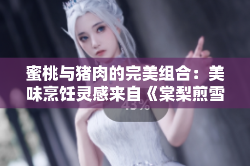 蜜桃与猪肉的完美组合：美味烹饪灵感来自《棠梨煎雪》