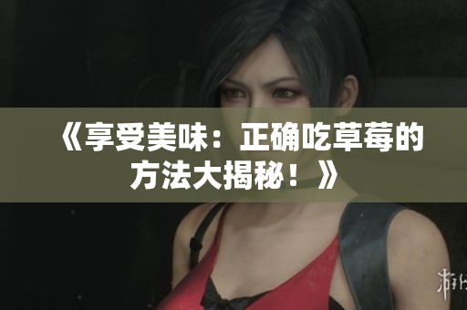 《享受美味：正确吃草莓的方法大揭秘！》