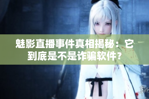 魅影直播事件真相揭秘：它到底是不是诈骗软件？