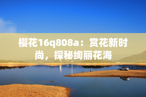 樱花16q808a：赏花新时尚，探秘绚丽花海