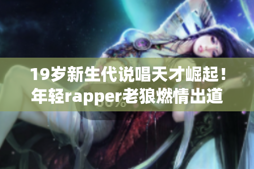 19岁新生代说唱天才崛起！年轻rapper老狼燃情出道