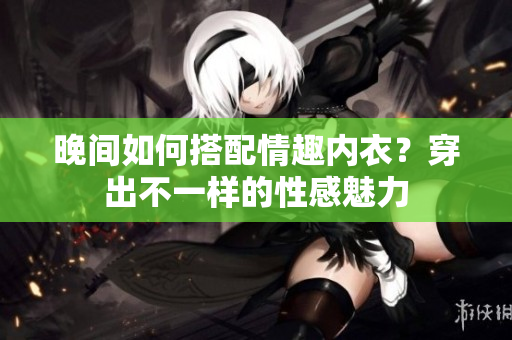 晚间如何搭配情趣内衣？穿出不一样的性感魅力