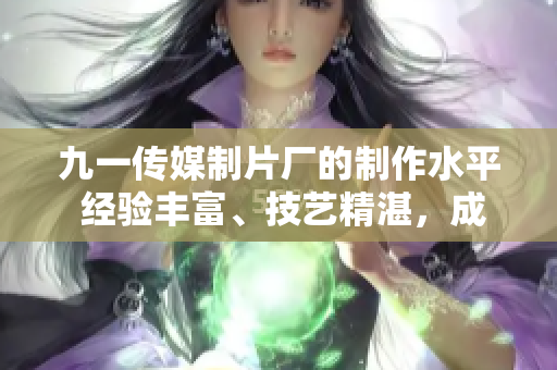 九一传媒制片厂的制作水平 经验丰富、技艺精湛，成为行业标杆