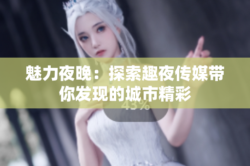 魅力夜晚：探索趣夜传媒带你发现的城市精彩
