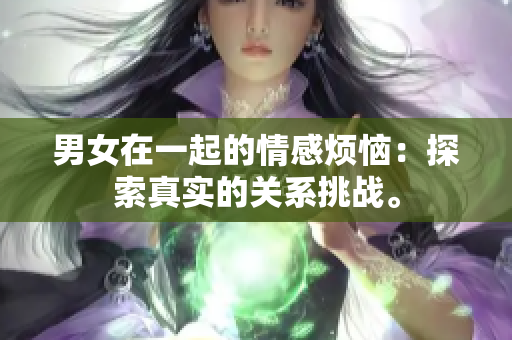 男女在一起的情感烦恼：探索真实的关系挑战。