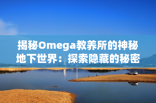 揭秘Omega教养所的神秘地下世界：探索隐藏的秘密与未知