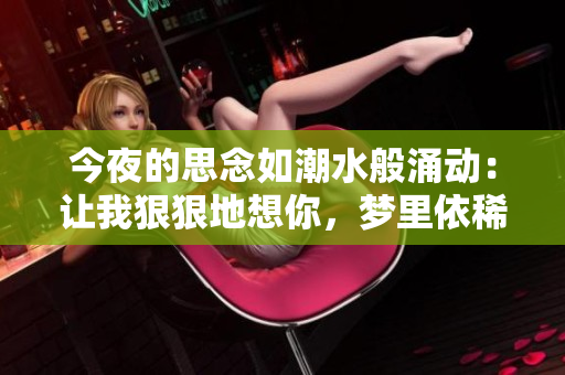 今夜的思念如潮水般涌动：让我狠狠地想你，梦里依稀你的身影闪现，如影随形。