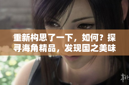 重新构思了一下，如何？探寻海角精品，发现国之美味：一二三，品味之旅