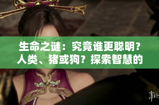 生命之谜：究竟谁更聪明？人类、猪或狗？探索智慧的奥秘