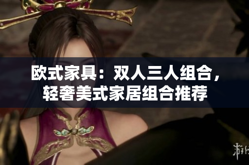 欧式家具：双人三人组合，轻奢美式家居组合推荐