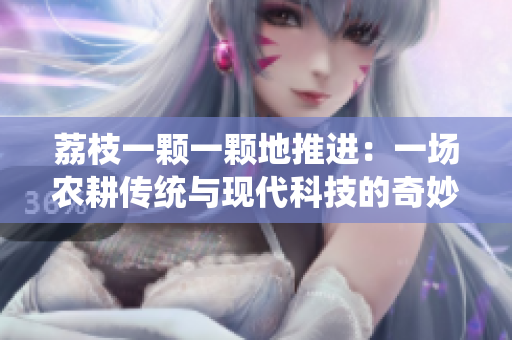荔枝一颗一颗地推进：一场农耕传统与现代科技的奇妙融合