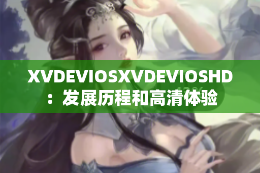 XVDEVIOSXVDEVIOSHD：发展历程和高清体验