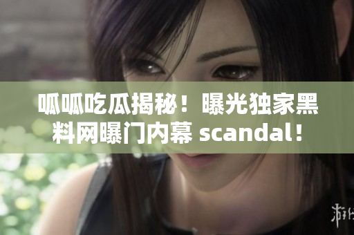 呱呱吃瓜揭秘！曝光独家黑料网曝门内幕 scandal！