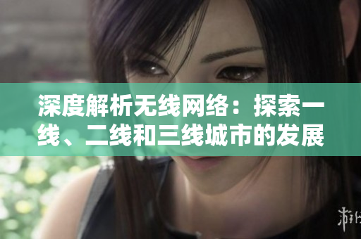 深度解析无线网络：探索一线、二线和三线城市的发展趋势与挑战